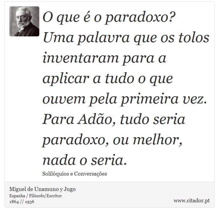 O que  o paradoxo? Uma palavra que os tolos inventaram para a aplicar a tudo o que ouvem pela primeira vez. Para Ado, tudo seria paradoxo, ou melhor, nada o seria. - Miguel de Unamuno y Jugo - Frases