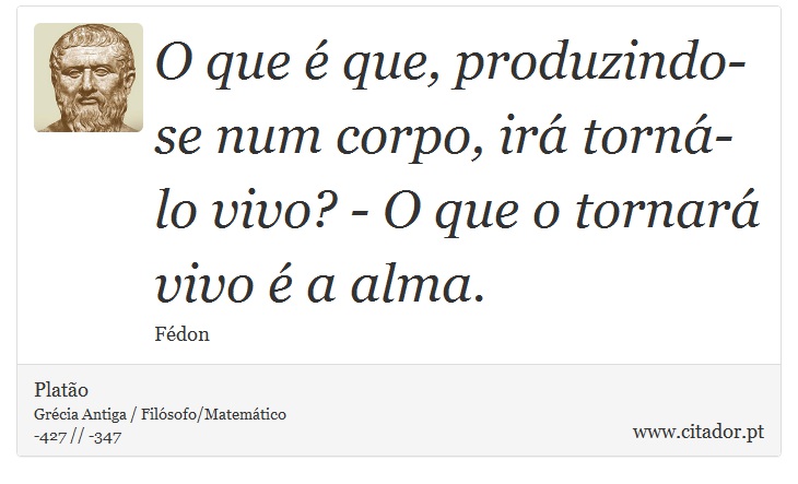O que é que, produzindo-se num corpo, irá torná-lo vivo? - O que o tornará vivo é a alma. - Platão - Frases