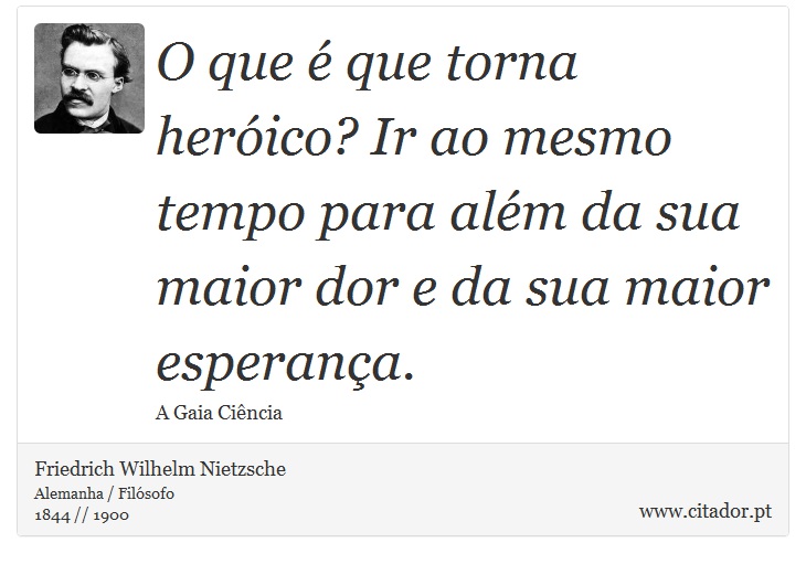 O que é que torna heróico? Ir ao mesmo tempo para além da sua maior dor e da sua maior esperança. - Friedrich Wilhelm Nietzsche - Frases