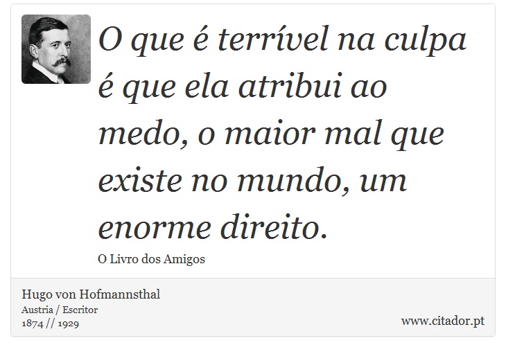 O que é terrível na culpa é que ela atribui ao medo, o maior mal que existe no mundo, um enorme direito. - Hugo von Hofmannsthal - Frases