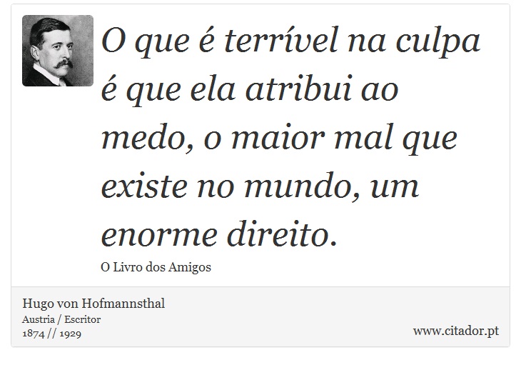 O que  terrvel na culpa  que ela atribui ao medo, o maior mal que existe no mundo, um enorme direito. - Hugo von Hofmannsthal - Frases