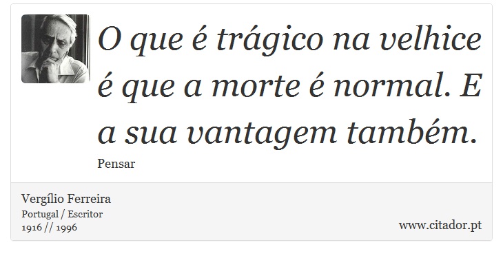 O que é trágico na velhice é que a morte é normal. E a sua vantagem também. - Vergílio Ferreira - Frases
