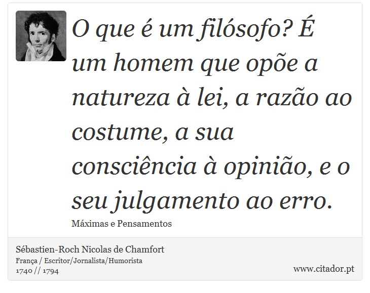 O que é um filósofo? É um homem que opõe a natureza à lei, a razão ao costume, a sua consciência à opinião, e o seu julgamento ao erro. - Sébastien-Roch Nicolas de Chamfort - Frases