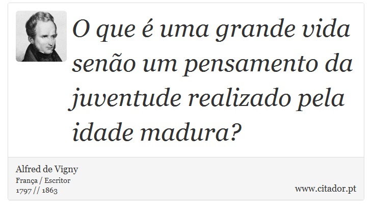 O que é uma grande vida senão um pensamento da juventude realizado pela idade madura? - Alfred de Vigny - Frases