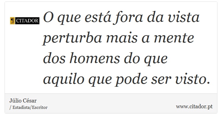 O que está fora da vista perturba mais a mente dos homens do que aquilo que pode ser visto. - Júlio César - Frases