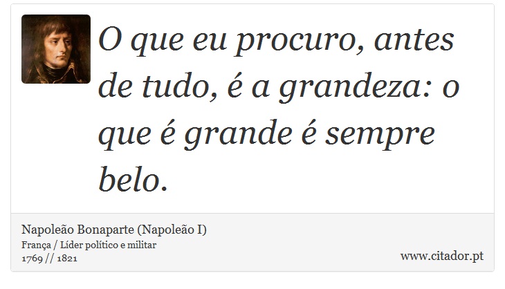 O que eu procuro, antes de tudo, é a grandeza: o que é grande é sempre belo. - Napoleão Bonaparte (Napoleão I) - Frases