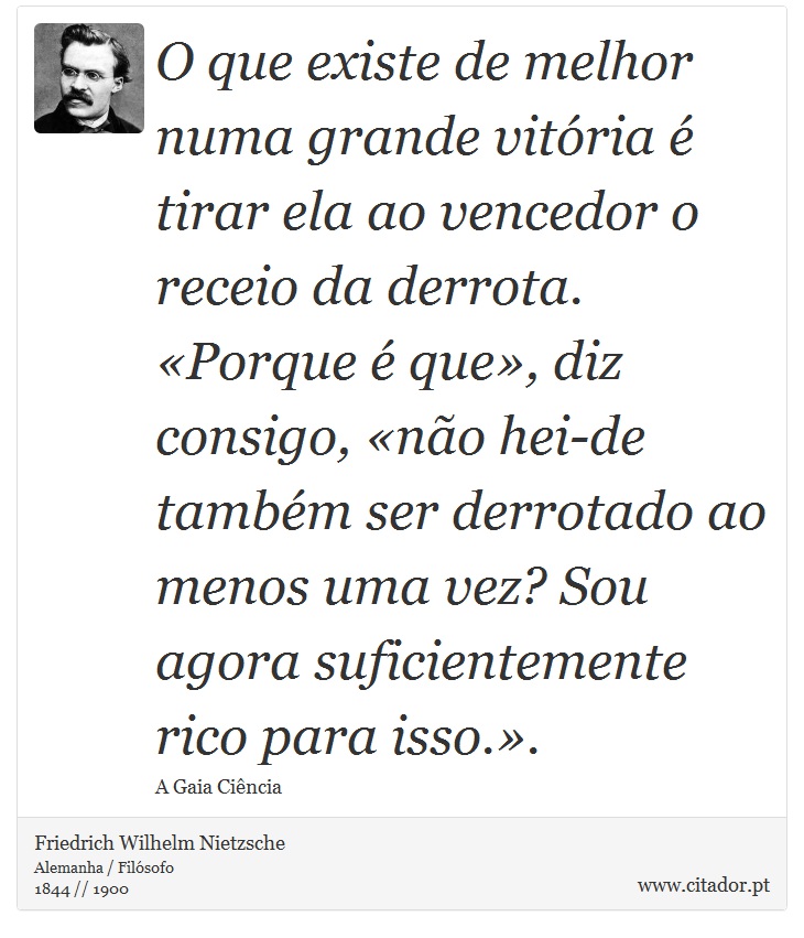 O que existe de melhor numa grande vitória é tirar ela ao vencedor o receio da derrota. «Porque é que», diz consigo, «não hei-de também ser derrotado ao menos uma vez? Sou agora suficientemente rico para isso.». - Friedrich Wilhelm Nietzsche - Frases