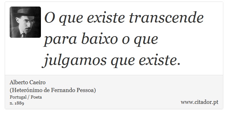 O que existe transcende para baixo o que julgamos que existe. - Alberto Caeiro<BR>(Heterónimo de Fernando Pessoa) - Frases