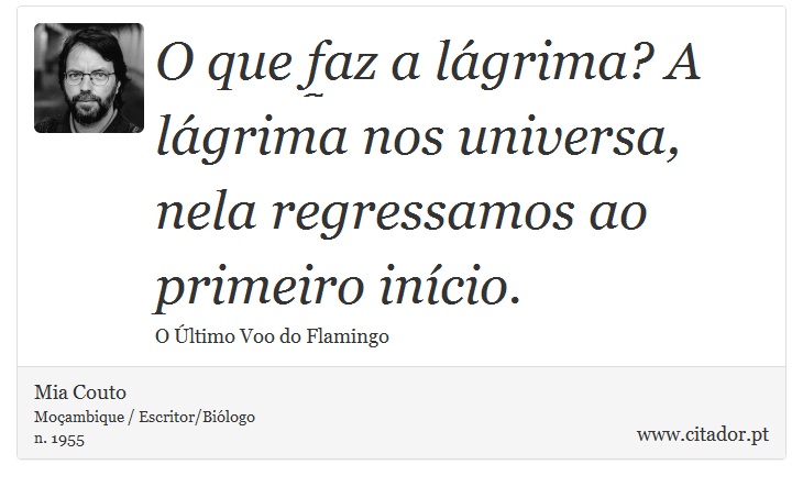 O que faz a lágrima? A lágrima nos universa, nela regressamos ao primeiro início. - Mia Couto - Frases