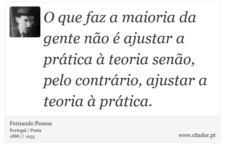 O que faz a maioria da gente não é ajustar a prática à teoria senão, pelo contrário, ajustar a teoria à prática. - Fernando Pessoa - Frases