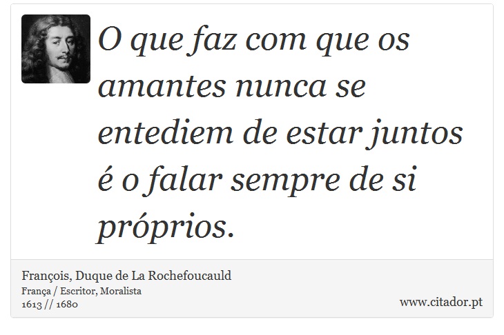 O que faz com que os amantes nunca se entediem de estar juntos é o falar sempre de si próprios. - François, Duque de La Rochefoucauld - Frases