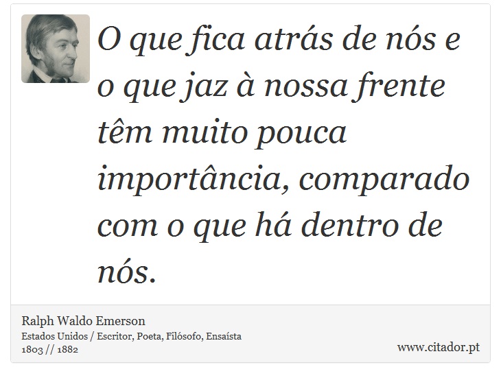 O que fica atrás de nós e o que jaz à nossa frente têm muito pouca importância, comparado com o que há dentro de nós. - Ralph Waldo Emerson - Frases