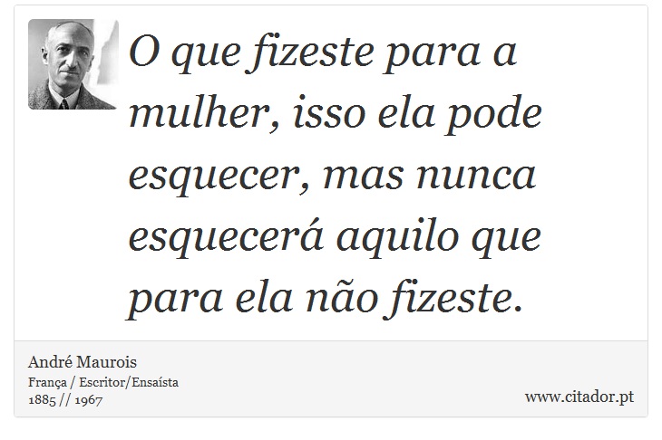 O que fizeste para a mulher, isso ela pode esquecer, mas nunca esquecerá aquilo que para ela não fizeste. - André Maurois - Frases