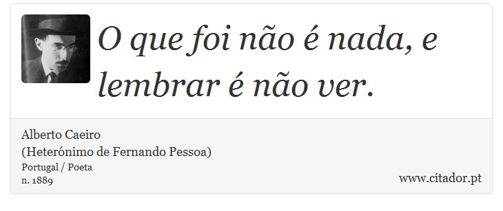O que foi não é nada, e lembrar é não ver. - Alberto Caeiro<BR>(Heterónimo de Fernando Pessoa) - Frases