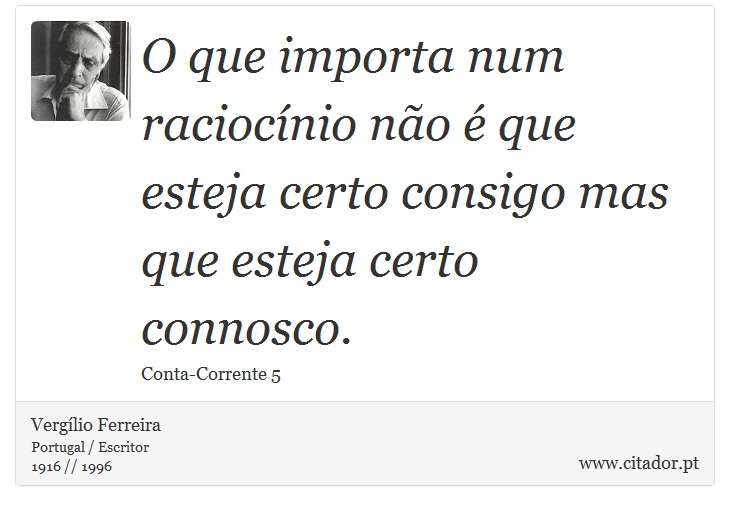 O que importa num raciocínio não é que esteja certo consigo mas que esteja certo connosco. - Vergílio Ferreira - Frases