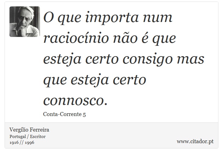 O que importa num raciocnio no  que esteja certo consigo mas que esteja certo connosco. - Verglio Ferreira - Frases