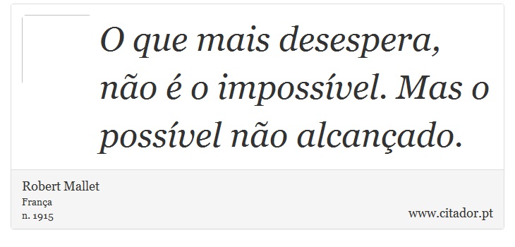 O que mais desespera, não é o impossível. Mas o possível não alcançado. - Robert Mallet - Frases