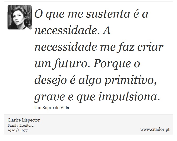O que me sustenta é a necessidade. A necessidade me faz criar um futuro. Porque o desejo é algo primitivo, grave e que impulsiona. - Clarice Lispector - Frases