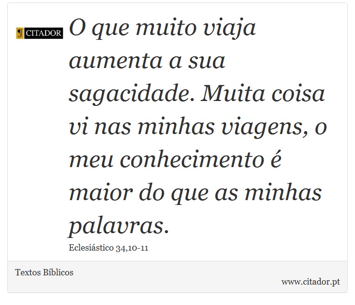 O que muito viaja aumenta a sua sagacidade. Muita coisa vi nas minhas viagens, o meu conhecimento é maior do que as minhas palavras. - Textos Bíblicos - Frases