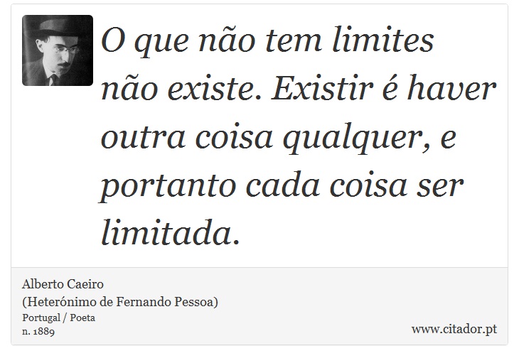 O que não tem limites não existe. Existir é haver outra coisa qualquer, e portanto cada coisa ser limitada. - Alberto Caeiro<BR>(Heterónimo de Fernando Pessoa) - Frases