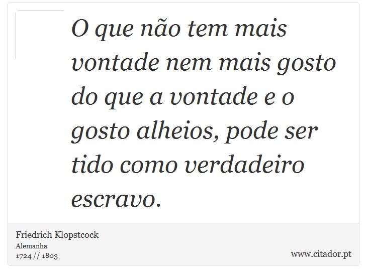 O que não tem mais vontade nem mais gosto do que a vontade e o gosto alheios, pode ser tido como verdadeiro escravo. - Friedrich Klopstcock - Frases