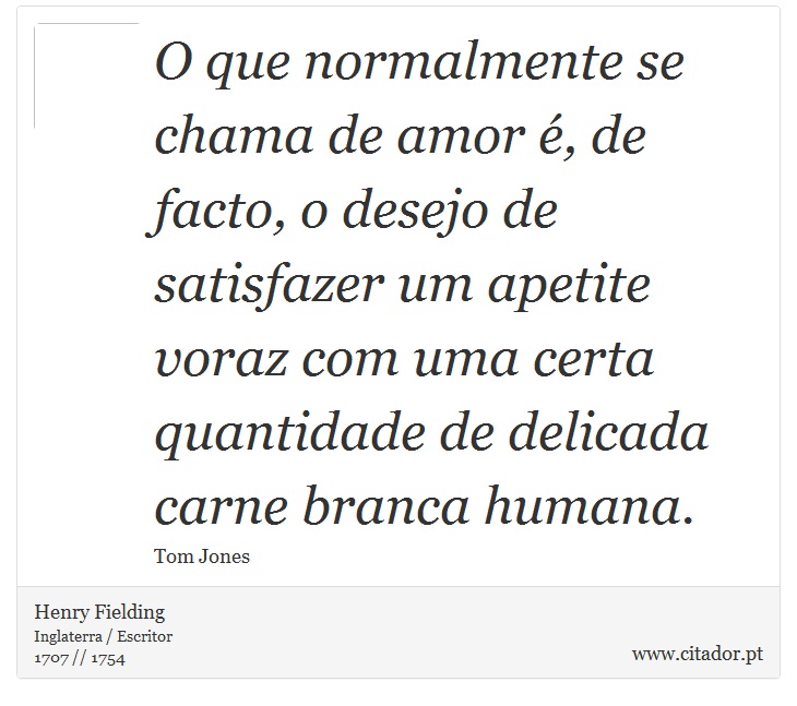O que normalmente se chama de amor é, de facto, o desejo de satisfazer um apetite voraz com uma certa quantidade de delicada carne branca humana. - Henry Fielding - Frases