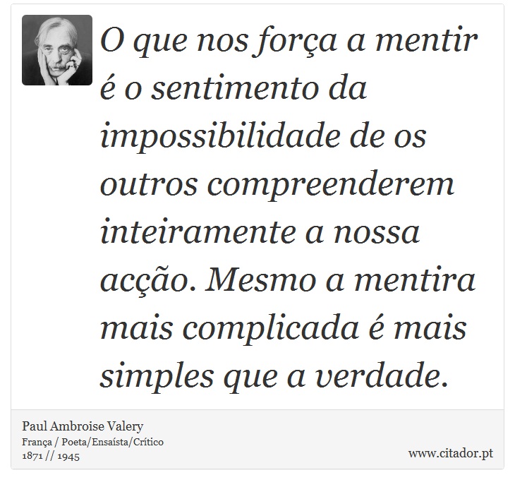 O que nos força a mentir é o sentimento da impossibilidade de os outros compreenderem inteiramente a nossa acção. Mesmo a mentira mais complicada é mais simples que a verdade. - Paul Ambroise Valery - Frases