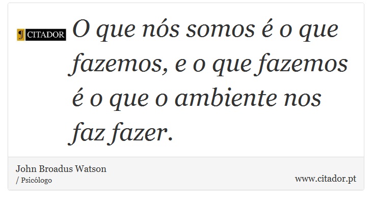 O que nós somos é o que fazemos, e o que fazemos é o que o ambiente nos faz fazer. - John Broadus Watson - Frases