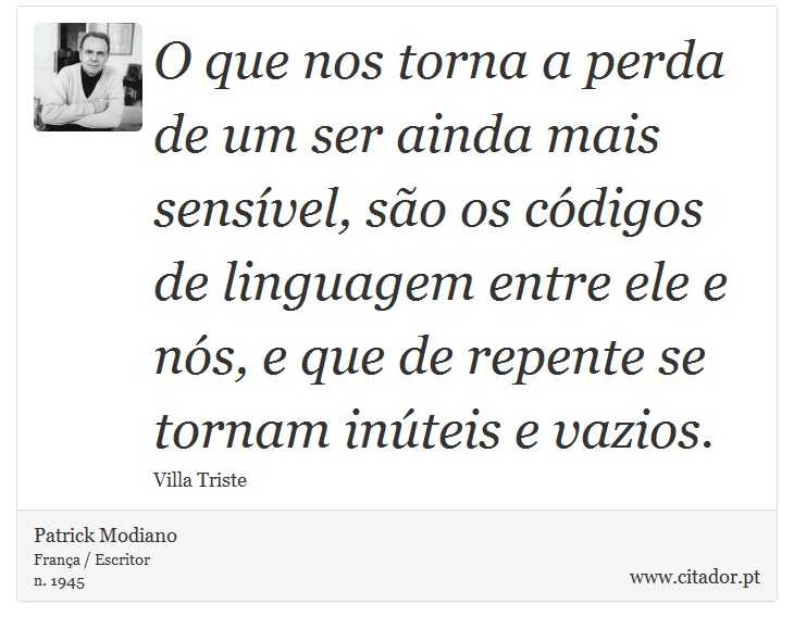 O que nos torna a perda de um ser ainda mais sensível, são os códigos de linguagem entre ele e nós, e que de repente se tornam inúteis e vazios. - Patrick Modiano - Frases