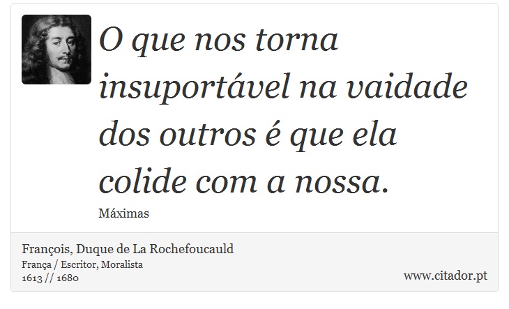 O que nos torna insuportável na vaidade dos outros é que ela colide com a nossa. - François, Duque de La Rochefoucauld - Frases