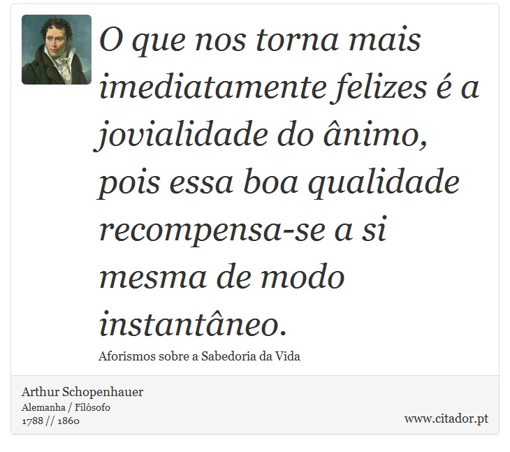 O que nos torna mais imediatamente felizes é a jovialidade do ânimo, pois essa boa qualidade recompensa-se a si mesma de modo instantâneo. - Arthur Schopenhauer - Frases