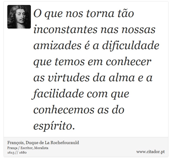O que nos torna tão inconstantes nas nossas amizades é a dificuldade que temos em conhecer as virtudes da alma e a facilidade com que conhecemos as do espírito. - François, Duque de La Rochefoucauld - Frases
