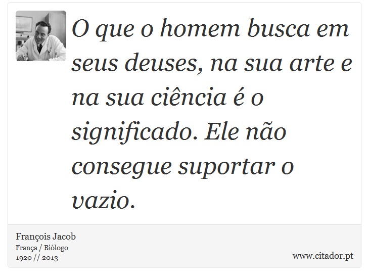O que o homem busca em seus deuses, na sua arte e na sua ciência é o significado. Ele não consegue suportar o vazio. - François Jacob - Frases