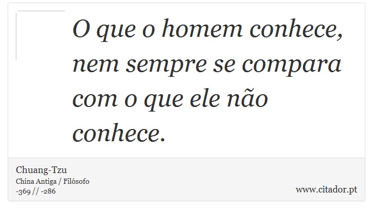 O que o homem conhece, nem sempre se compara com o que ele não conhece. - Chuang-Tzu - Frases