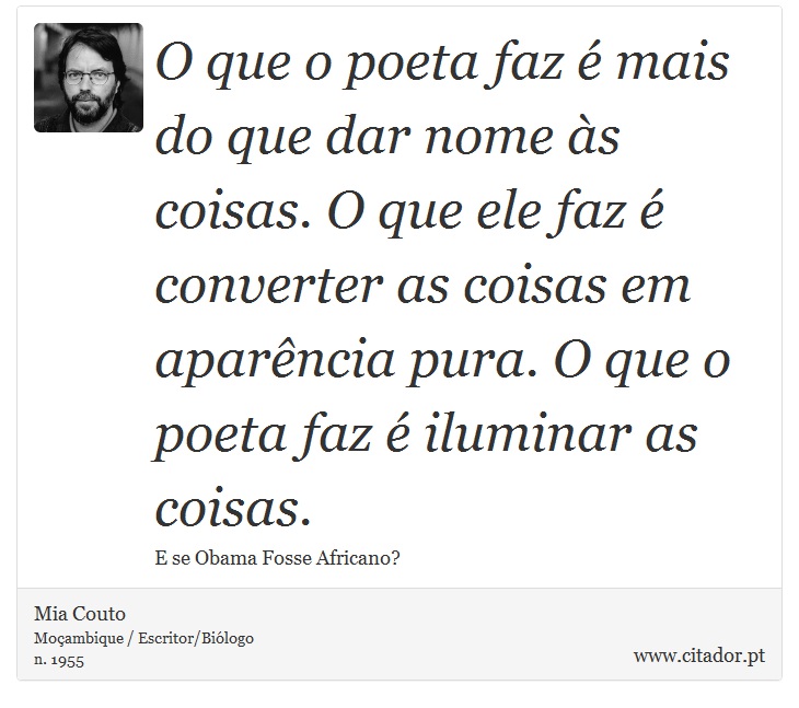O que o poeta faz é mais do que dar nome às coisas. O que ele faz é converter as coisas em aparência pura. O que o poeta faz é iluminar as coisas. - Mia Couto - Frases