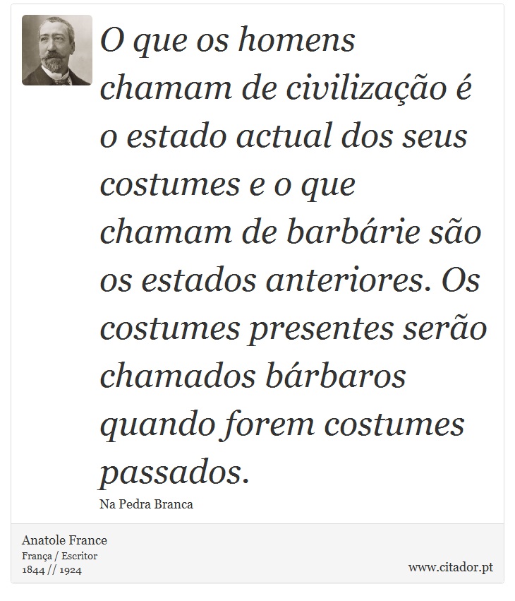 O que os homens chamam de civilização é o estado actual dos seus costumes e o que chamam de barbárie são os estados anteriores. Os costumes presentes serão chamados bárbaros quando forem costumes passados. - Anatole France - Frases