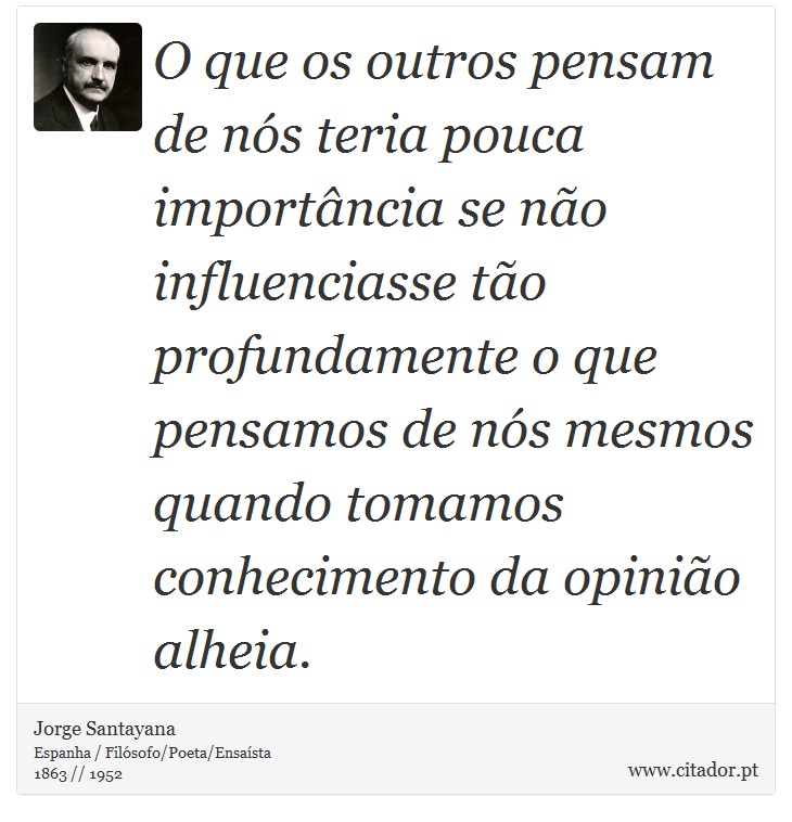 O que os outros pensam de nós teria pouca importância se não influenciasse tão profundamente o que pensamos de nós mesmos quando tomamos conhecimento da opinião alheia. - Jorge Santayana - Frases