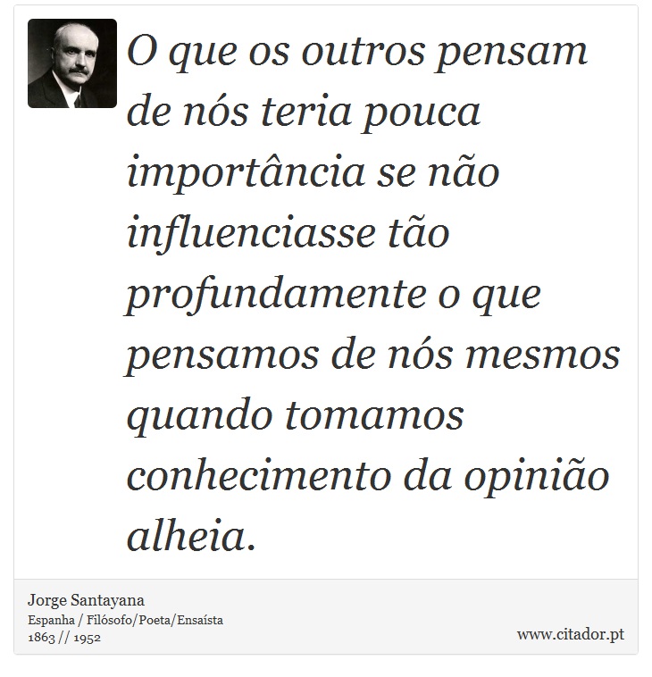 O que os outros pensam de ns teria pouca importncia se no influenciasse to profundamente o que pensamos de ns mesmos quando tomamos conhecimento da opinio alheia. - Jorge Santayana - Frases