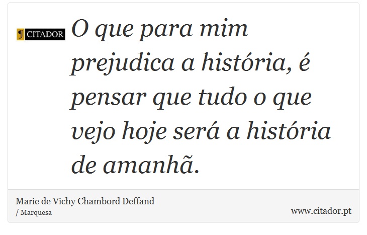 O que para mim prejudica a história, é pensar que tudo o que vejo hoje será a história de amanhã. - Marie de Vichy Chambord Deffand - Frases