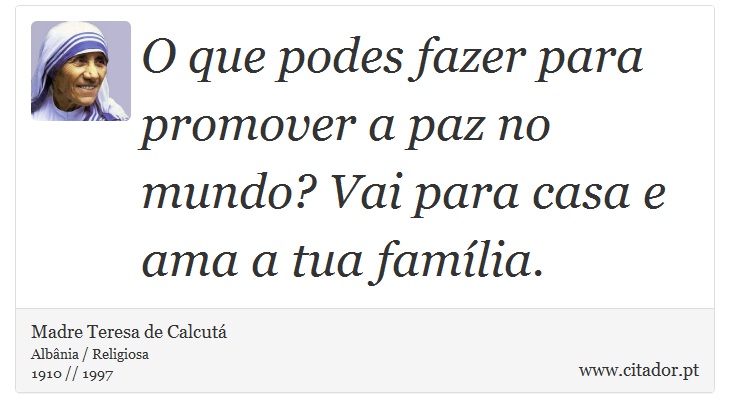 O que podes fazer para promover a paz no mundo? Vai para casa e ama a tua família. - Madre Teresa de Calcutá - Frases