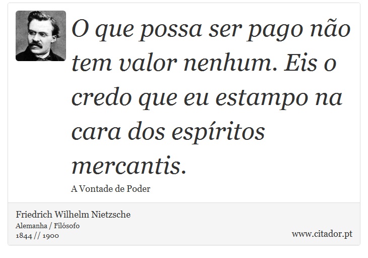 O que possa ser pago não tem valor nenhum. Eis o credo que eu estampo na cara dos espíritos mercantis. - Friedrich Wilhelm Nietzsche - Frases