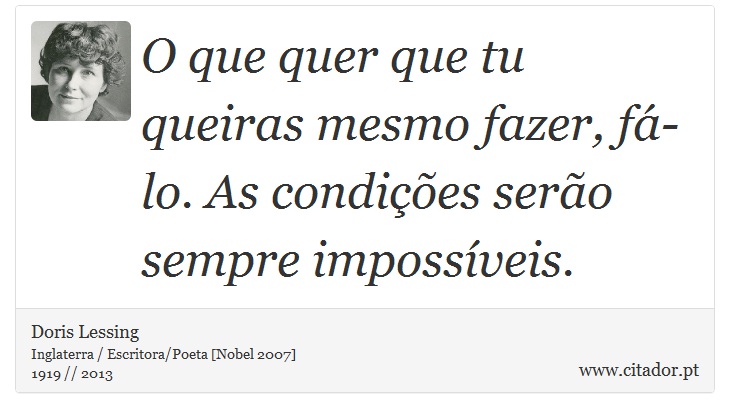 O que quer que tu queiras mesmo fazer, fá-lo. As condições serão sempre impossíveis. - Doris Lessing - Frases