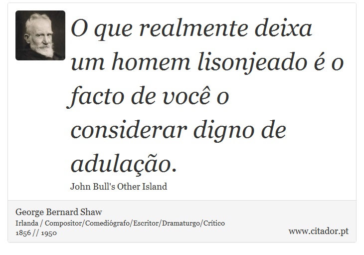 O que realmente deixa um homem lisonjeado é o facto de você o considerar digno de adulação. - George Bernard Shaw - Frases