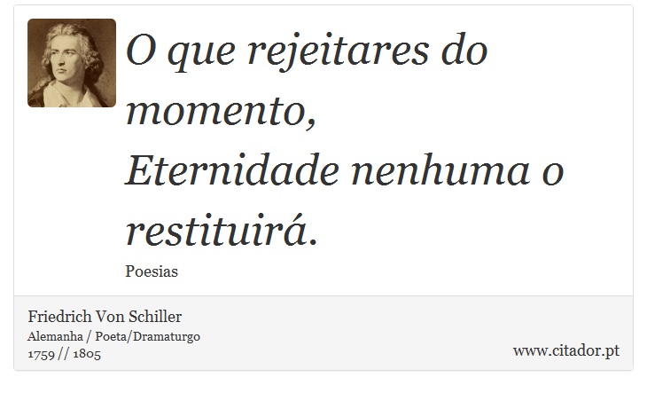 O que rejeitares do momento, <br />
 Eternidade nenhuma o restituirá. - Friedrich Von Schiller - Frases