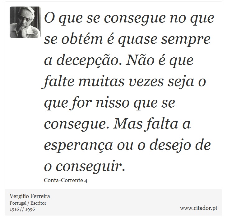 O que se consegue no que se obtém é quase sempre a decepção. Não é que falte muitas vezes seja o que for nisso que se consegue. Mas falta a esperança ou o desejo de o conseguir. - Vergílio Ferreira - Frases