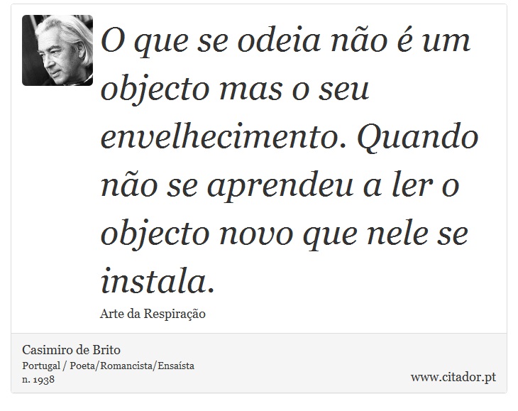 O que se odeia não é um objecto mas o seu envelhecimento. Quando não se aprendeu a ler o objecto novo que nele se instala. - Casimiro de Brito - Frases