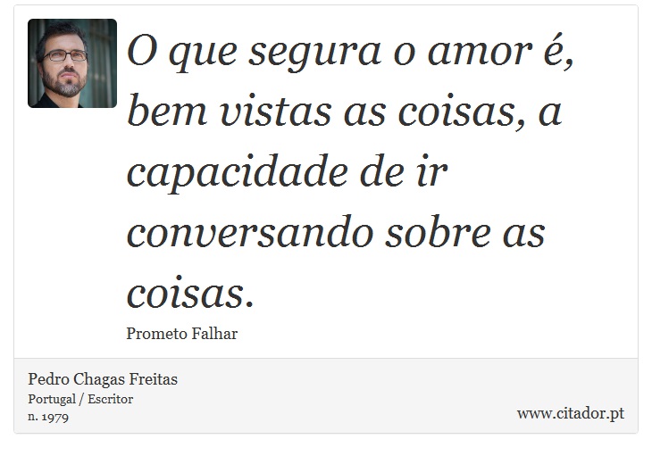 O que segura o amor é, bem vistas as coisas, a capacidade de ir conversando sobre as coisas. - Pedro Chagas Freitas - Frases