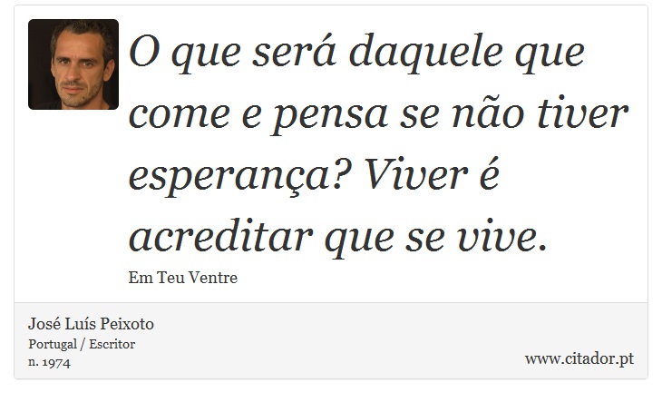 O que será daquele que come e pensa se não tiver esperança? Viver é acreditar que se vive. - José Luís Peixoto - Frases