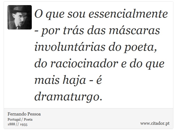 O que sou essencialmente - por trás das máscaras involuntárias do poeta, do raciocinador e do que mais haja - é dramaturgo. - Fernando Pessoa - Frases