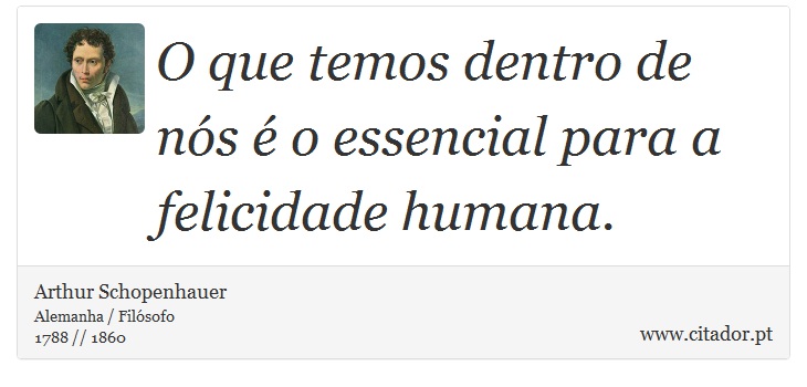 O que temos dentro de nós é o essencial para a felicidade humana. - Arthur Schopenhauer - Frases